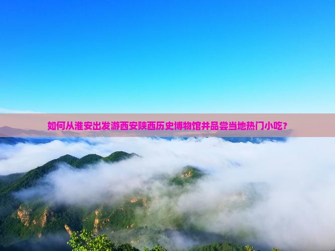 如何从淮安出发游西安陕西历史博物馆并品尝当地热门小吃？