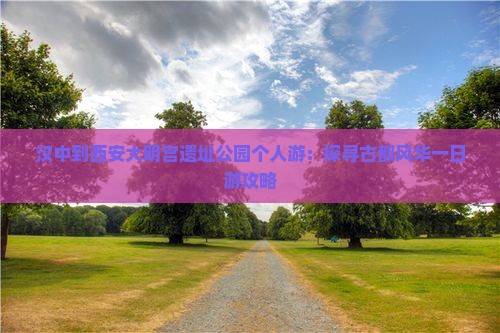 汉中到西安大明宫遗址公园个人游：探寻古都风华一日游攻略