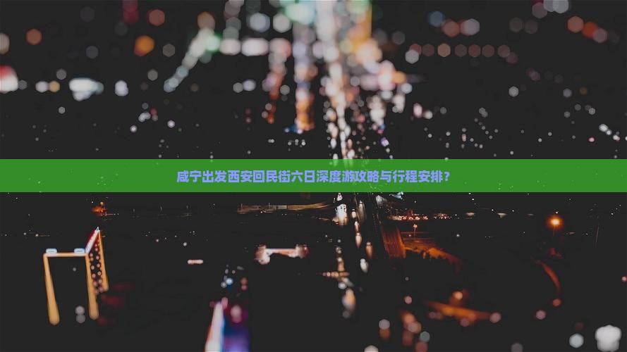 咸宁出发西安回民街六日深度游攻略与行程安排？