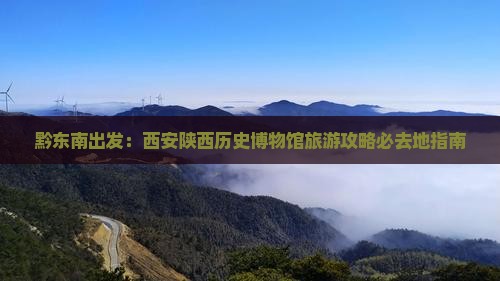 黔东南出发：西安陕西历史博物馆旅游攻略必去地指南