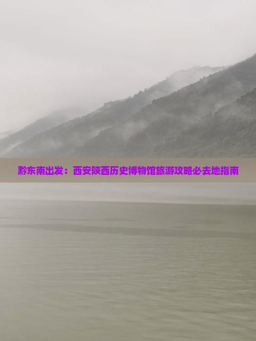 黔东南出发：西安陕西历史博物馆旅游攻略必去地指南