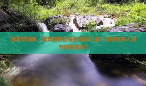清明节期间，西安回民街是否需要门票？如何避开人潮与价格欺诈？