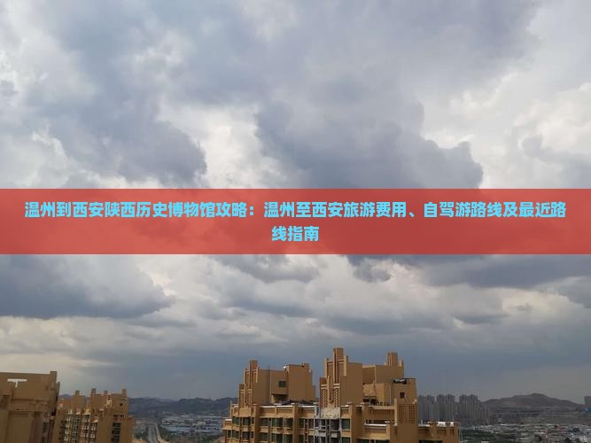温州到西安陕西历史博物馆攻略：温州至西安旅游费用、自驾游路线及最近路线指南