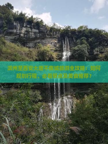 滨州至西安大唐不夜城旅游全攻略：如何规划行程、必看景点及美食推荐？