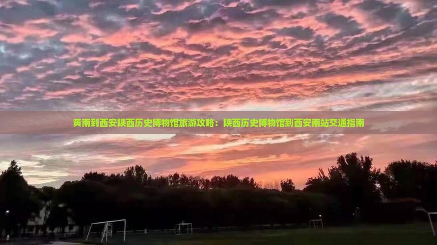 黄南到西安陕西历史博物馆旅游攻略：陕西历史博物馆到西安南站交通指南