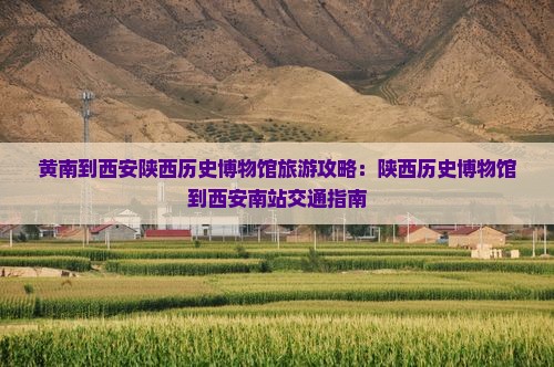 黄南到西安陕西历史博物馆旅游攻略：陕西历史博物馆到西安南站交通指南