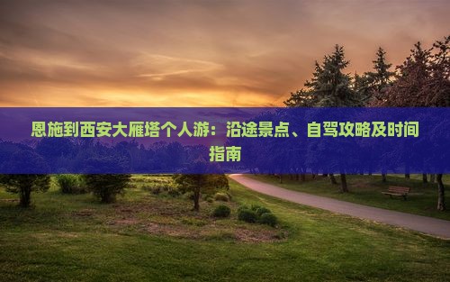 恩施到西安大雁塔个人游：沿途景点、自驾攻略及时间指南
