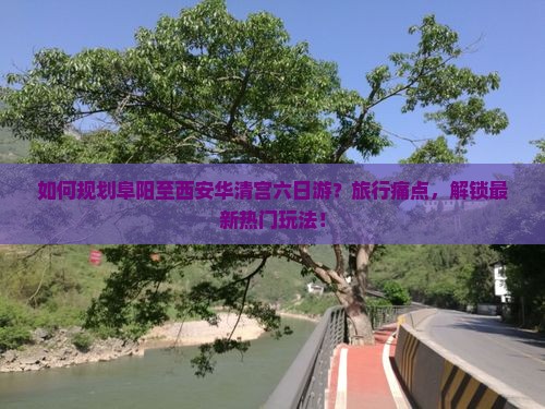 如何规划阜阳至西安华清宫六日游？旅行痛点，解锁最新热门玩法！
