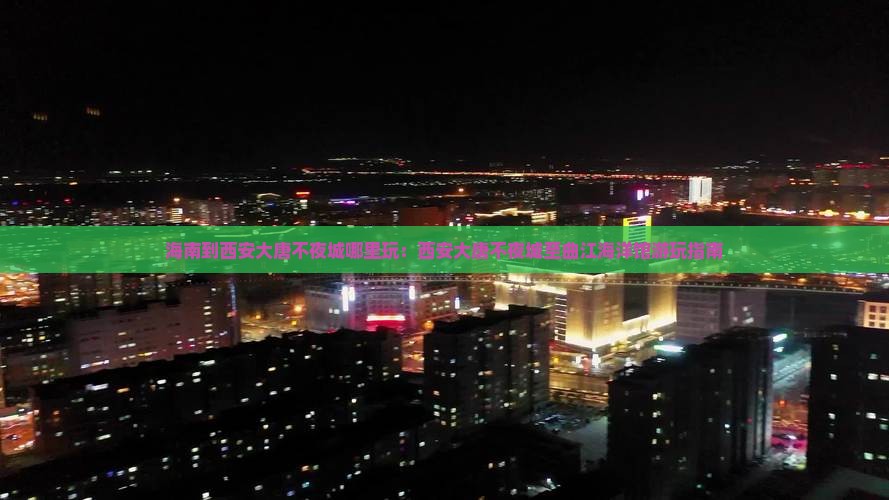 海南到西安大唐不夜城哪里玩：西安大唐不夜城至曲江海洋馆游玩指南