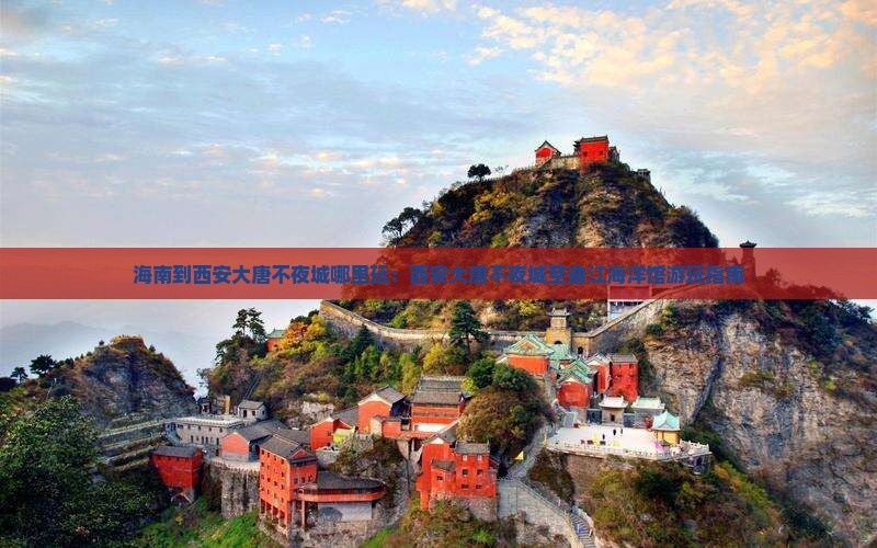 海南到西安大唐不夜城哪里玩：西安大唐不夜城至曲江海洋馆游玩指南