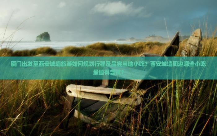 厦门出发至西安城墙旅游如何规划行程及品尝当地小吃？西安城墙周边哪些小吃最值得尝试？