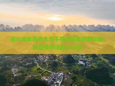 嘉兴出发西安大唐不夜城深度旅游攻略：探寻盛唐遗韵三日游