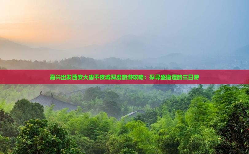 嘉兴出发西安大唐不夜城深度旅游攻略：探寻盛唐遗韵三日游