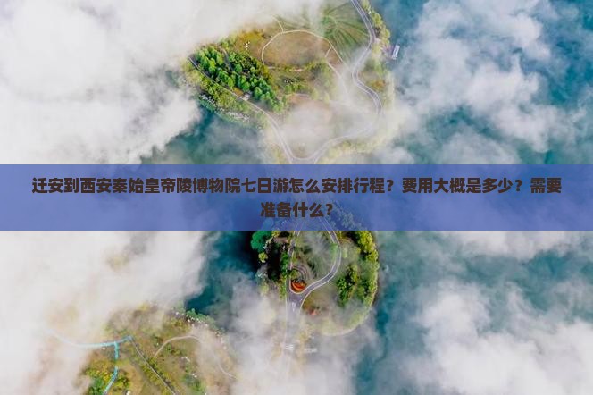 迁安到西安秦始皇帝陵博物院七日游怎么安排行程？费用大概是多少？需要准备什么？
