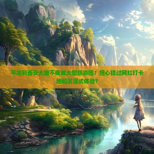 平凉到西安大唐不夜城大型旅游团？担心错过网红打卡地和沉浸式体验？