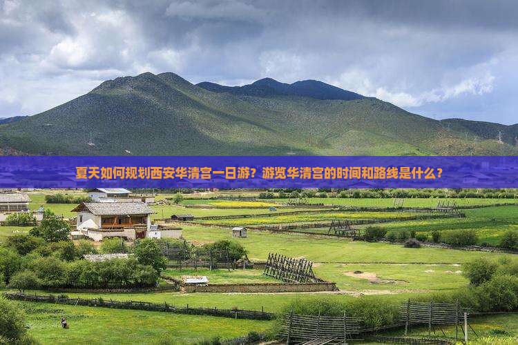 夏天如何规划西安华清宫一日游？游览华清宫的时间和路线是什么？