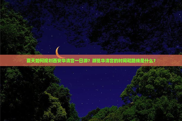 夏天如何规划西安华清宫一日游？游览华清宫的时间和路线是什么？