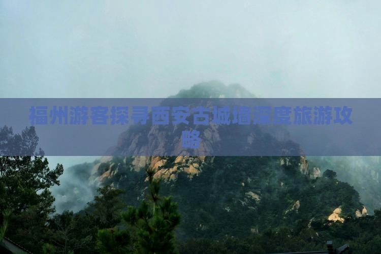 福州游客探寻西安古城墙深度旅游攻略