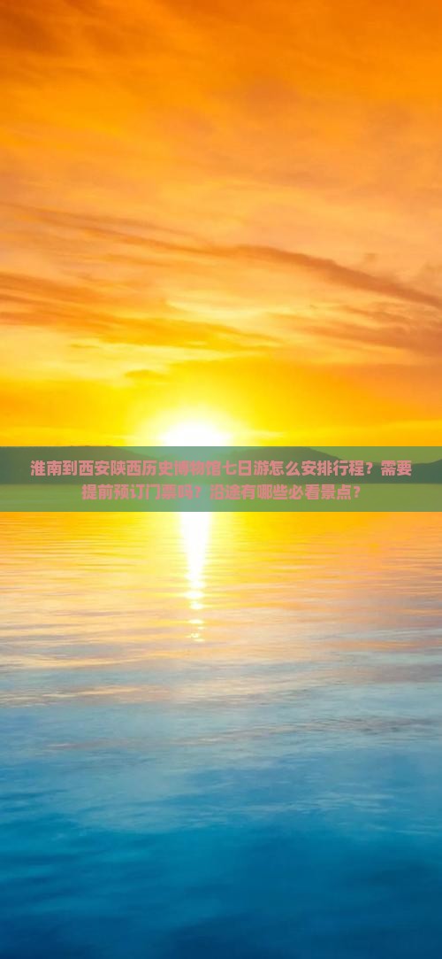 淮南到西安陕西历史博物馆七日游怎么安排行程？需要提前预订门票吗？沿途有哪些必看景点？