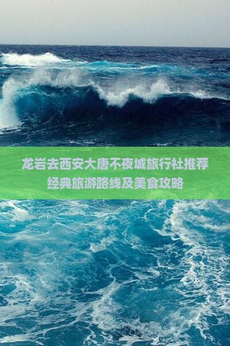 龙岩去西安大唐不夜城旅行社推荐经典旅游路线及美食攻略