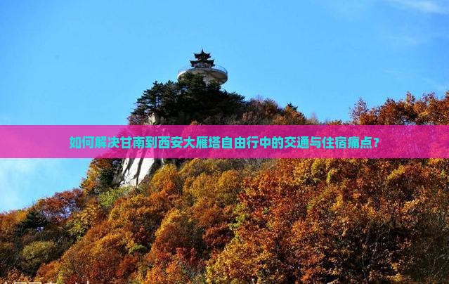 如何解决甘南到西安大雁塔自由行中的交通与住宿痛点？