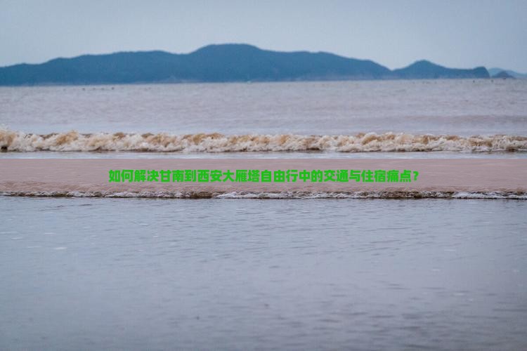 如何解决甘南到西安大雁塔自由行中的交通与住宿痛点？