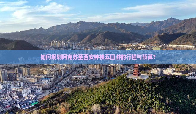 如何规划阿克苏至西安钟楼五日游的行程与预算？