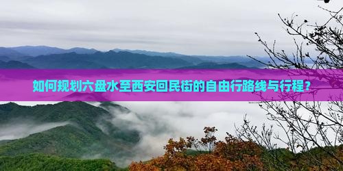 如何规划六盘水至西安回民街的自由行路线与行程？