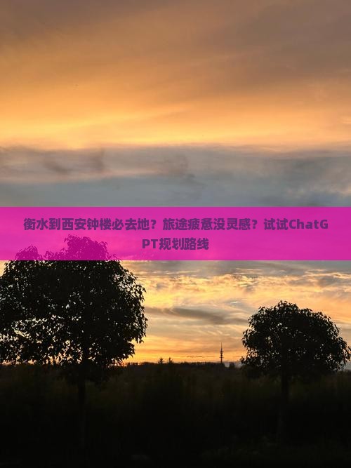 衡水到西安钟楼必去地？旅途疲惫没灵感？试试ChatGPT规划路线