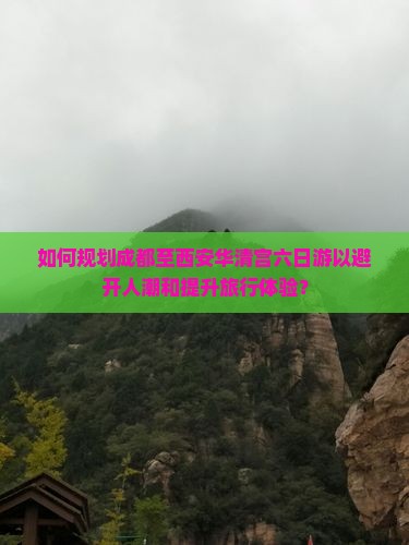 如何规划成都至西安华清宫六日游以避开人潮和提升旅行体验？