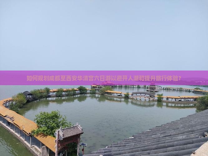 如何规划成都至西安华清宫六日游以避开人潮和提升旅行体验？