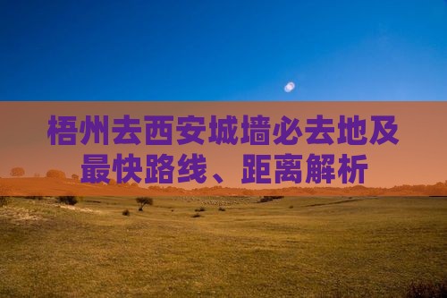 梧州去西安城墙必去地及最快路线、距离解析