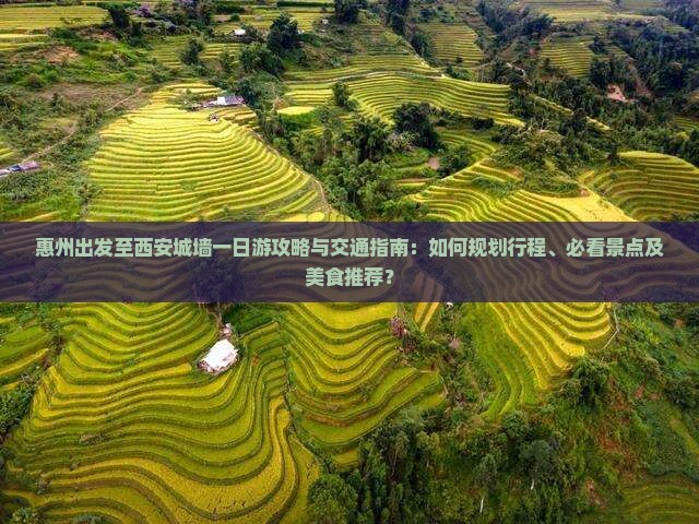 惠州出发至西安城墙一日游攻略与交通指南：如何规划行程、必看景点及美食推荐？