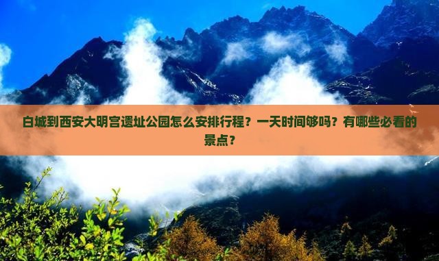 白城到西安大明宫遗址公园怎么安排行程？一天时间够吗？有哪些必看的景点？