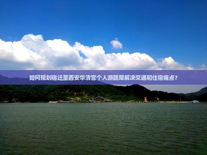 如何规划宿迁至西安华清宫个人游路犀解决交通和住宿痛点？
