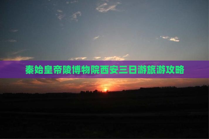 秦始皇帝陵博物院西安三日游旅游攻略