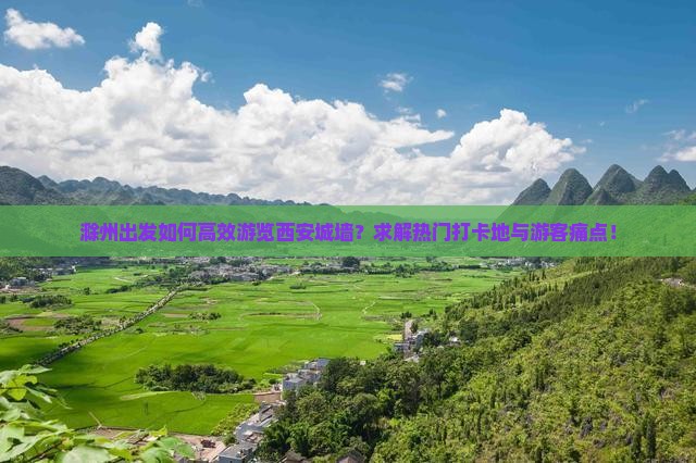 滁州出发如何高效游览西安城墙？求解热门打卡地与游客痛点！