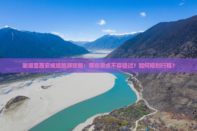 巢湖至西安城墙旅游攻略:哪些景点不容错过?如何规划行程? 巢湖至西安城墙旅游攻略:哪些景点不容错过?如何规划行程?