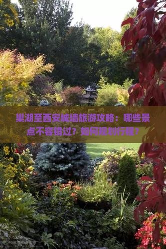 巢湖至西安城墙旅游攻略:哪些景点不容错过?如何规划行程? 巢湖至西安城墙旅游攻略:哪些景点不容错过?如何规划行程?