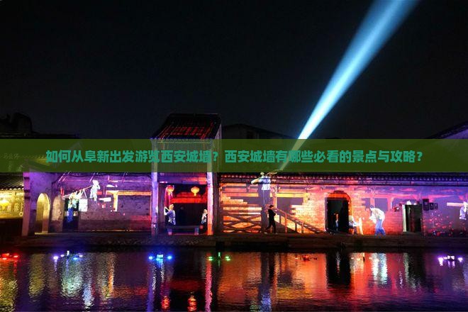 如何从阜新出发游览西安城墙?西安城墙有哪些必看的景点与攻略? 如何从阜新出发游览西安城墙?西安城墙有哪些必看的景点与攻略?