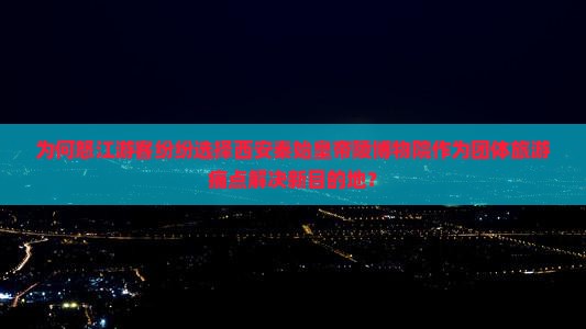 为何怒江游客纷纷选择西安秦始皇帝陵博物院作为团体旅游痛点解决新目的地？