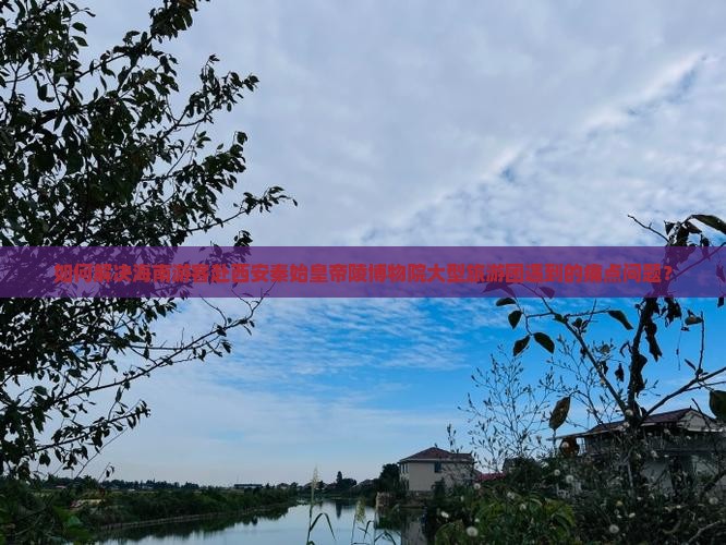 如何解决海南游客赴西安秦始皇帝陵博物院大型旅游团遇到的痛点问题? 如何解决海南游客赴西安秦始皇帝陵博物院大型旅游团遇到的痛点问题?