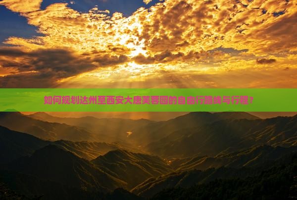 如何规划达州至西安大唐芙蓉园的自由行路线与行程？