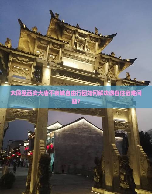 太原至西安大唐不夜城自由行团如何解决游客住宿难问题？