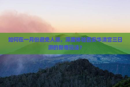 如何在一月份避免人潮，深度体验西安华清宫三日游的新奇玩法？