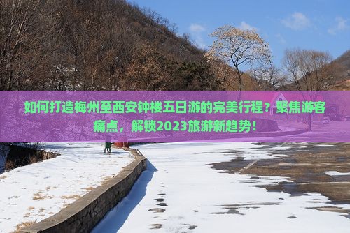 如何打造梅州至西安钟楼五日游的完美行程？聚焦游客痛点，解锁2023旅游新趋势！