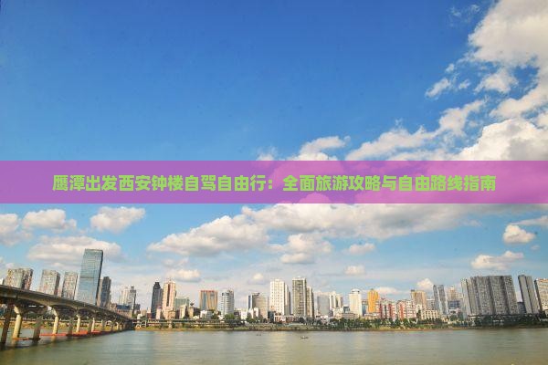 鹰潭出发西安钟楼自驾自由行：全面旅游攻略与自由路线指南