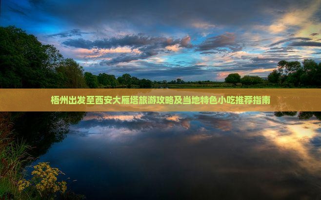 梧州出发至西安大雁塔旅游攻略及当地特色小吃推荐指南