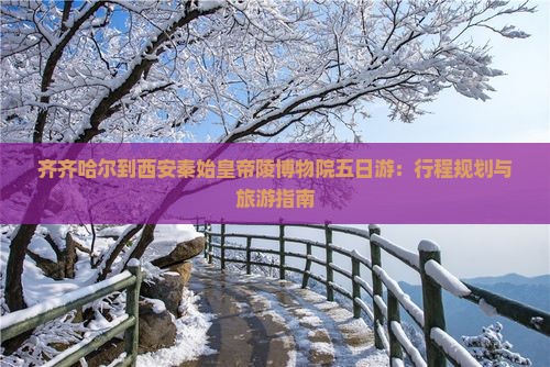 齐齐哈尔到西安秦始皇帝陵博物院五日游：行程规划与旅游指南