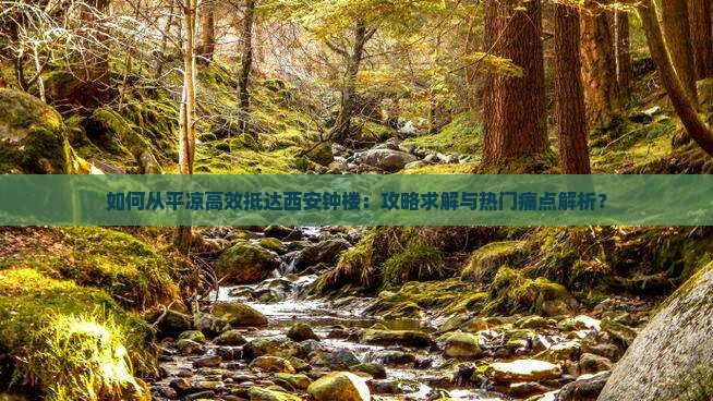 如何从平凉高效抵达西安钟楼：攻略求解与热门痛点解析？